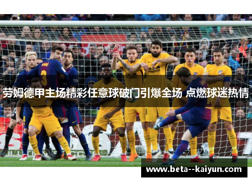 劳姆德甲主场精彩任意球破门引爆全场 点燃球迷热情 劳姆德甲主场精彩任意球破门引爆全场 点燃球迷热情