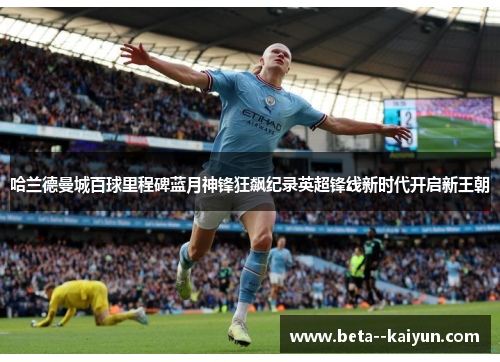 哈兰德曼城百球里程碑蓝月神锋狂飙纪录英超锋线新时代开启新王朝
