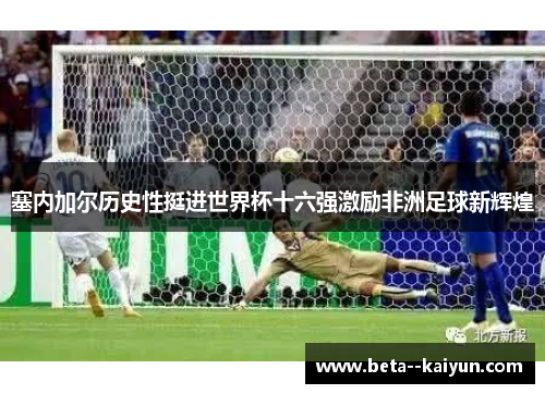 塞内加尔历史性挺进世界杯十六强激励非洲足球新辉煌