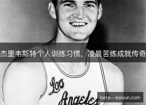杰里韦斯特个人训练习惯,凌晨苦练成就传奇 杰里韦斯特个人训练习惯,凌晨苦练成就传奇