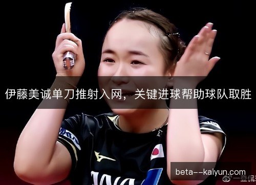 伊藤美诚单刀推射入网,关键进球帮助球队取胜 伊藤美诚单刀推射入网,关键进球帮助球队取胜