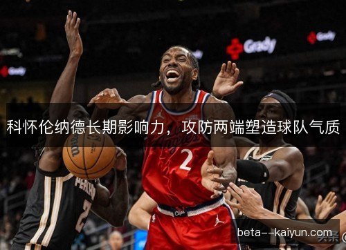 科怀伦纳德长期影响力,攻防两端塑造球队气质 科怀伦纳德长期影响力,攻防两端塑造球队气质