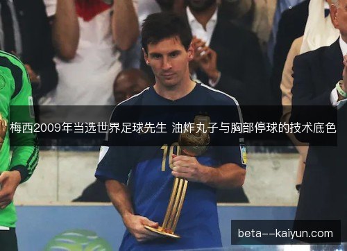 梅西2009年当选世界足球先生 油炸丸子与胸部停球的技术底色 梅西2009年当选世界足球先生 油炸丸子与胸部停球的技术底色